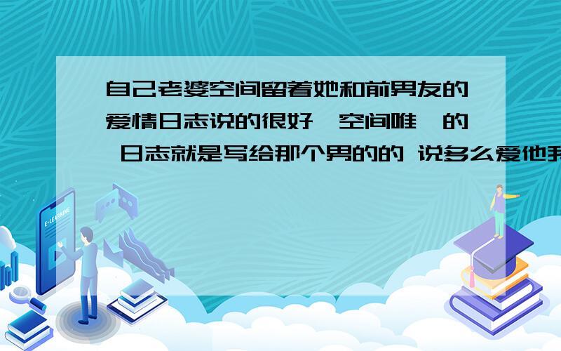 自己老婆空间留着她和前男友的爱情日志说的很好,空间唯一的 日志就是写给那个男的的 说多么爱他我让她删除 她不删除 说是她的过去,可每次我看到心里就不说滋味我该怎么办她不是我妻