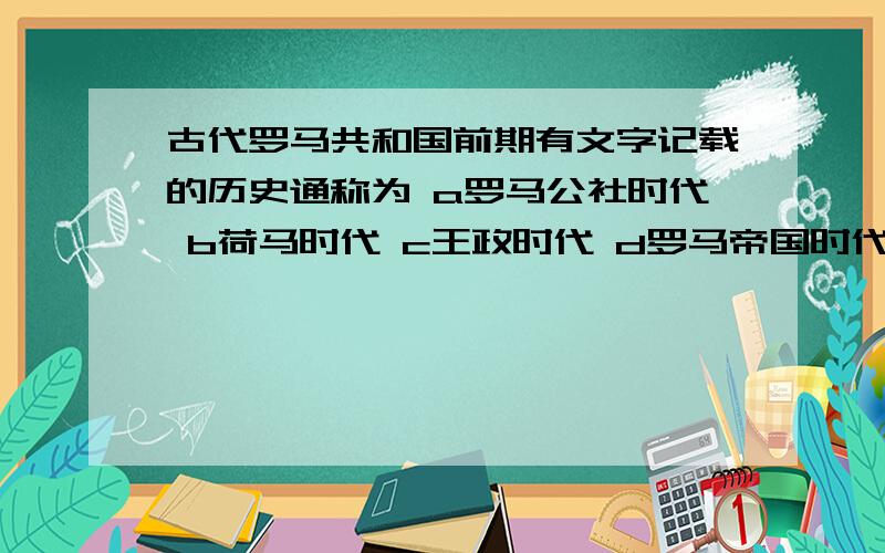 古代罗马共和国前期有文字记载的历史通称为 a罗马公社时代 b荷马时代 c王政时代 d罗马帝国时代