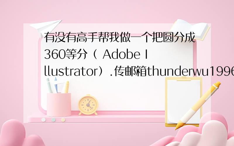 有没有高手帮我做一个把圆分成360等分（ Adobe Illustrator）.传邮箱thunderwu1996@sina.com.在线等