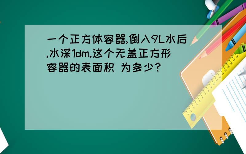 一个正方体容器,倒入9L水后,水深1dm.这个无盖正方形容器的表面积 为多少?