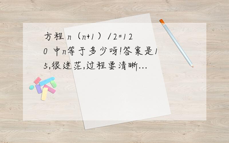 方程 n（n+1）/2=120 中n等于多少呀!答案是15,很迷茫,过程要清晰...