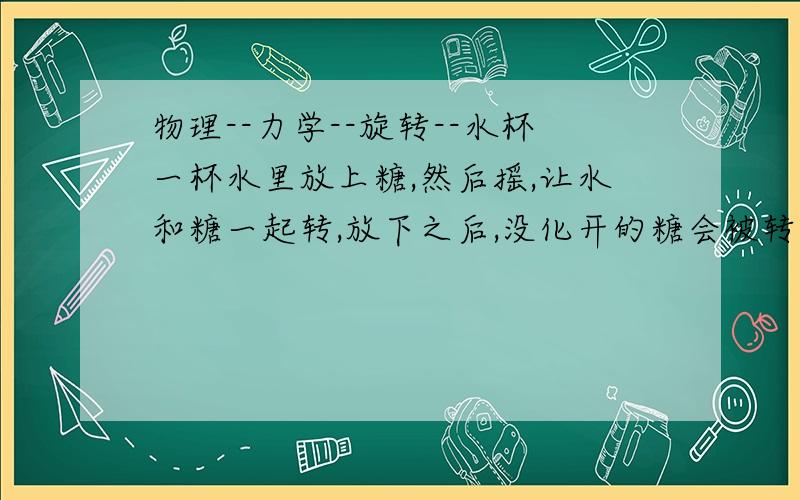 物理--力学--旋转--水杯一杯水里放上糖,然后摇,让水和糖一起转,放下之后,没化开的糖会被转到杯底的中间位置,这很常见了,水里的糖（或别的沉淀物）为什么会被转到中间,旋转会产生离心力