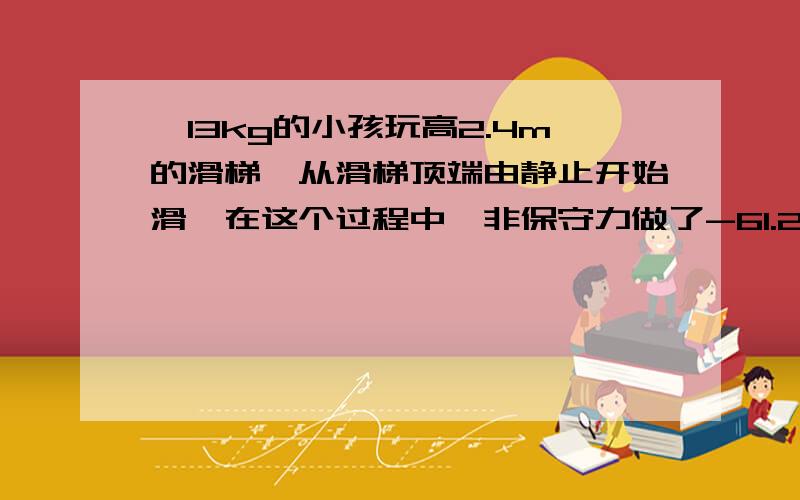 一13kg的小孩玩高2.4m的滑梯,从滑梯顶端由静止开始滑,在这个过程中,非保守力做了-61.2J的功.求滑到底端时小孩的速度如果能文字解释和过程所用的公式神马的能分开就更好了~如果能明白我会