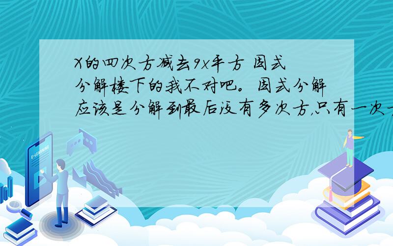 X的四次方减去9x平方 因式分解楼下的我不对吧。因式分解应该是分解到最后没有多次方，只有一次方