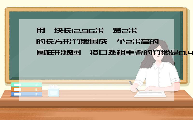 用一块长12.96米,宽2米的长方形竹篱围成一个2米高的圆柱形粮囤,接口处相重叠的竹篱是0.4米,若每立方米谷重1.1吨,这个圆柱粮囤可装谷都是吨