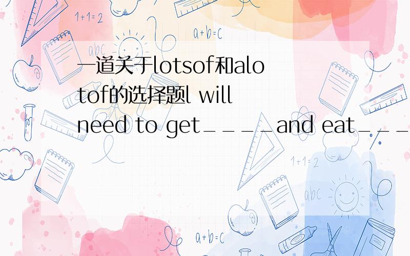 一道关于lotsof和alotof的选择题l will need to get____and eat____if l'm feeling weakA.lots of rest,healthy B.lots of rest,healthilyC.a number of rest,healthily D.a lot of rest,healthy要告诉小弟Why,有分加