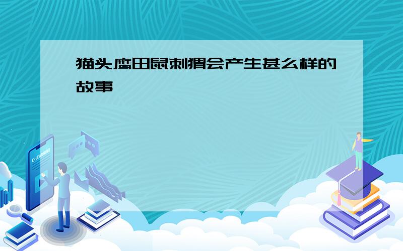 猫头鹰田鼠刺猬会产生甚么样的故事