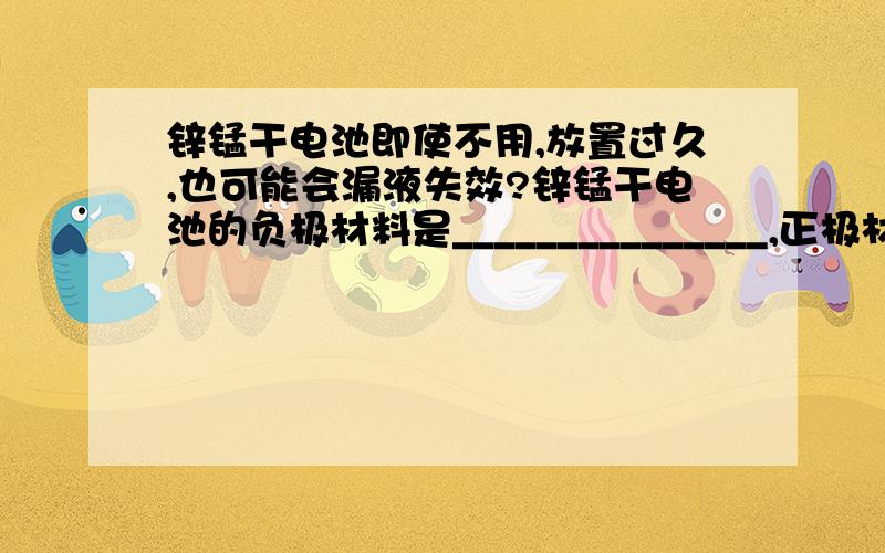 锌锰干电池即使不用,放置过久,也可能会漏液失效?锌锰干电池的负极材料是_______________,正极材料是_______________.电池使用过程中,负极的电极反应式为___________________________________.锌锰干电池即