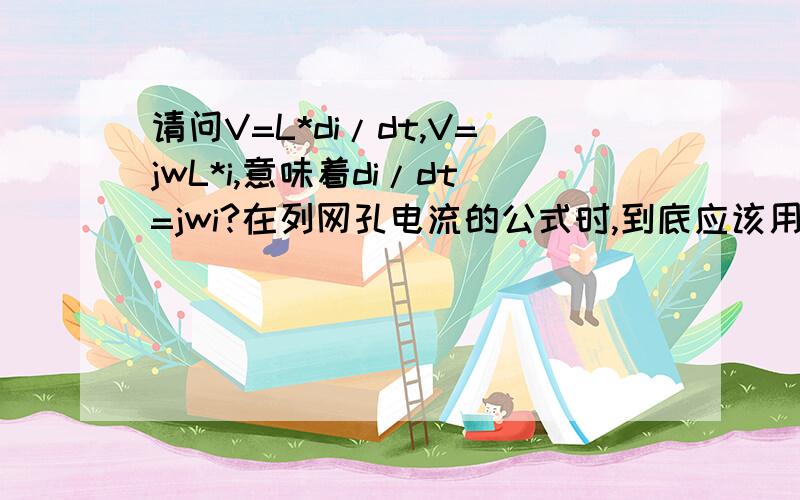 请问V=L*di/dt,V=jwL*i,意味着di/dt=jwi?在列网孔电流的公式时,到底应该用哪个啊RT