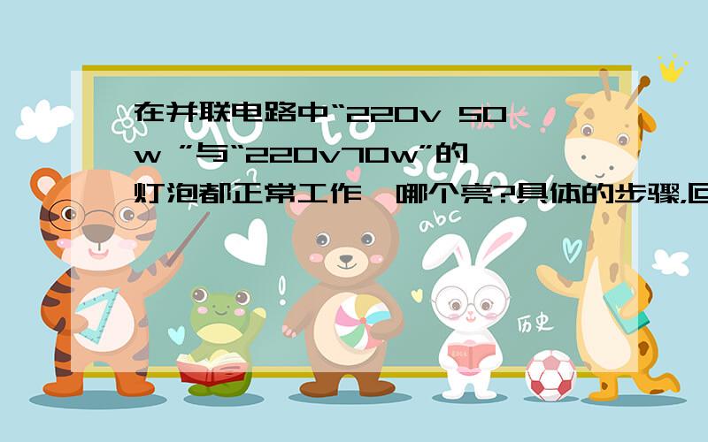 在并联电路中“220v 50w ”与“220v70w”的灯泡都正常工作,哪个亮?具体的步骤，回答一下，怎么证明