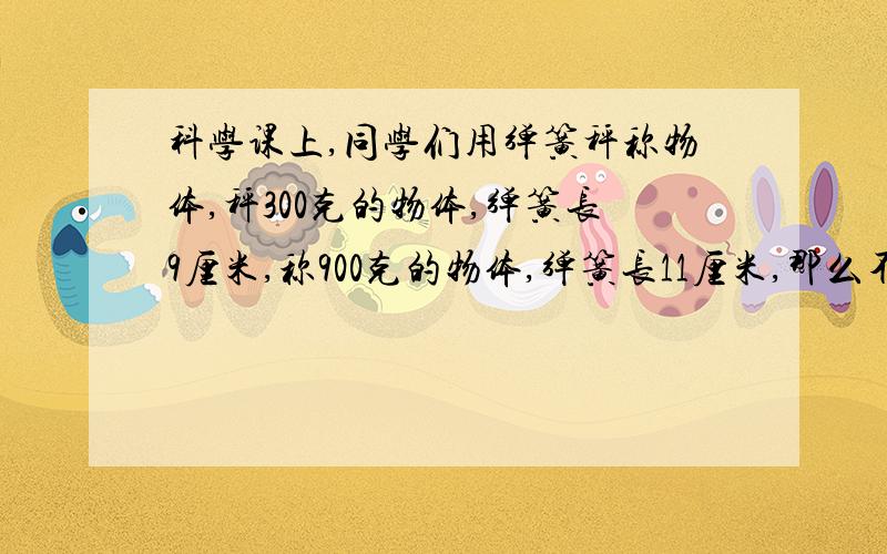 科学课上,同学们用弹簧秤称物体,秤300克的物体,弹簧长9厘米,称900克的物体,弹簧长11厘米,那么不称物体时弹簧长多少厘米?