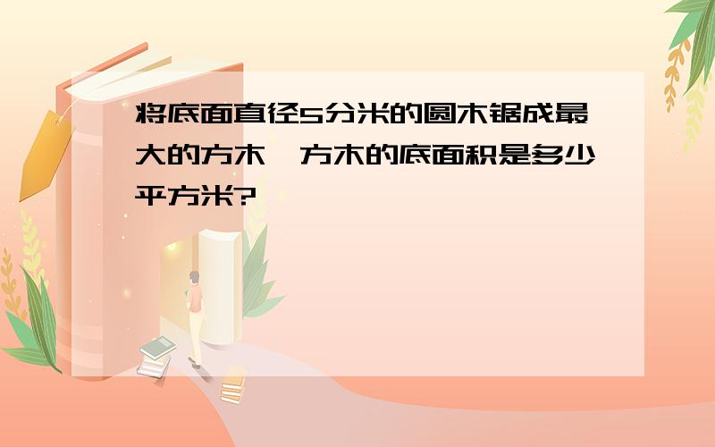 将底面直径5分米的圆木锯成最大的方木,方木的底面积是多少平方米?