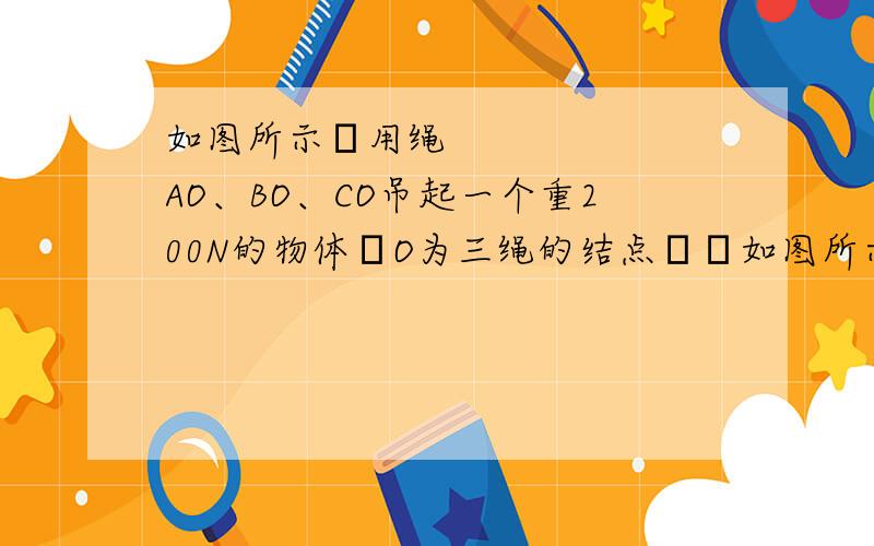 如图所示用绳AO、BO、CO吊起一个重200N的物体O为三绳的结点如图所示用绳AO、BO、CO吊起一个重200N的物体O为三绳的结点其中AO绳水平BO绳与竖直