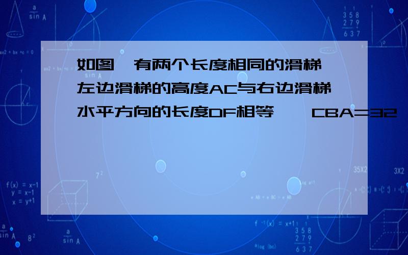 如图,有两个长度相同的滑梯,左边滑梯的高度AC与右边滑梯水平方向的长度DF相等,∠CBA=32,求∠EFD度数