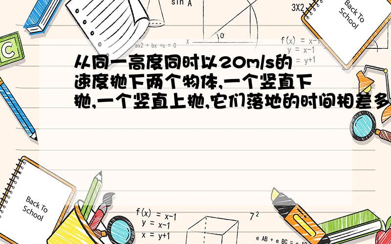 从同一高度同时以20m/s的速度抛下两个物体,一个竖直下抛,一个竖直上抛,它们落地的时间相差多少?具体过程怎么写 另外 怎么用相对运动求解?