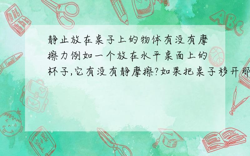 静止放在桌子上的物体有没有摩擦力例如一个放在水平桌面上的杯子,它有没有静摩擦?如果把桌子移开那杯子就会下落,这算不算有相对运动趋势?