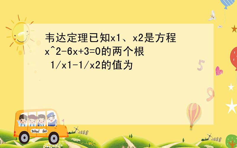 韦达定理已知x1、x2是方程x^2-6x+3=0的两个根 1/x1-1/x2的值为