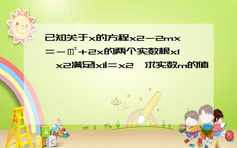 已知关于x的方程x2－2mx＝－㎡＋2x的两个实数根x1、x2满足|x1|＝x2,求实数m的值