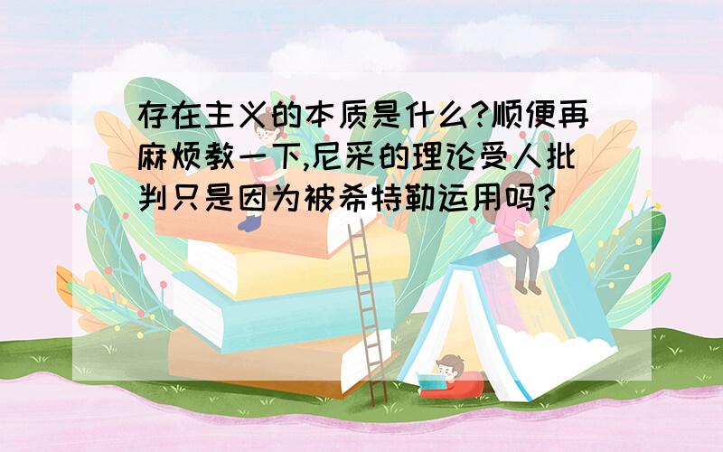 存在主义的本质是什么?顺便再麻烦教一下,尼采的理论受人批判只是因为被希特勒运用吗?