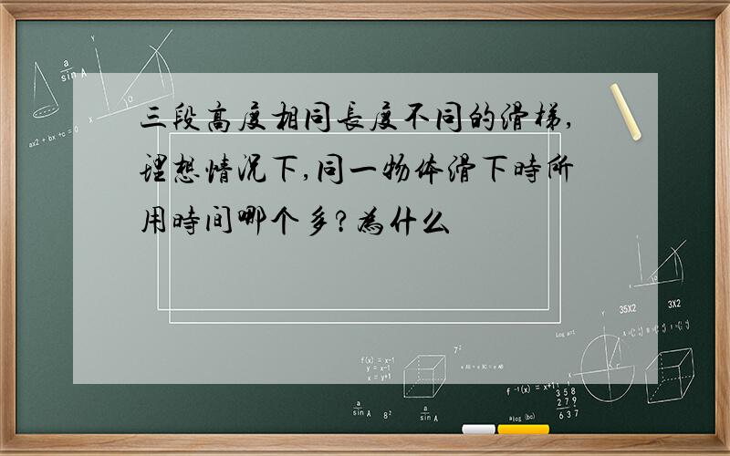 三段高度相同长度不同的滑梯,理想情况下,同一物体滑下时所用时间哪个多?为什么