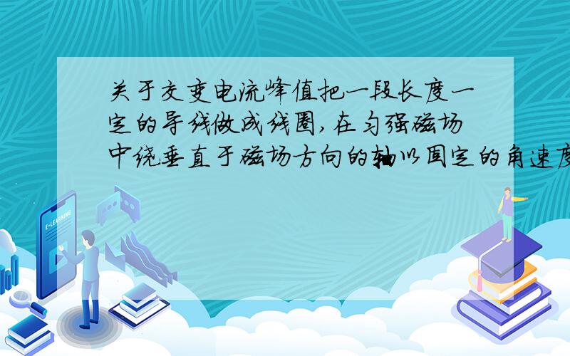 关于交变电流峰值把一段长度一定的导线做成线圈,在匀强磁场中绕垂直于磁场方向的轴以固定的角速度转动,产生的交变电动势峰值最大的情况是（ ）A.做成矩形线圈,线圈平面垂直于转轴B.