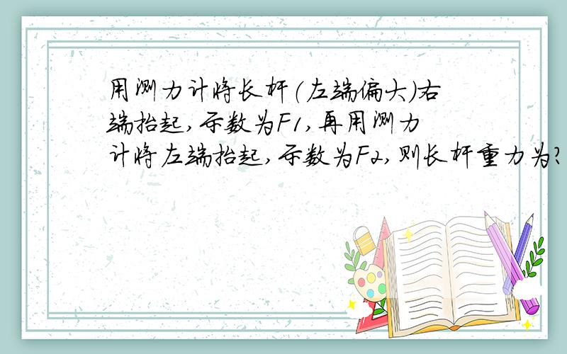 用测力计将长杆（左端偏大）右端抬起,示数为F1,再用测力计将左端抬起,示数为F2,则长杆重力为?请求步测力计适中竖直向上答案竟然是F1+F2/2