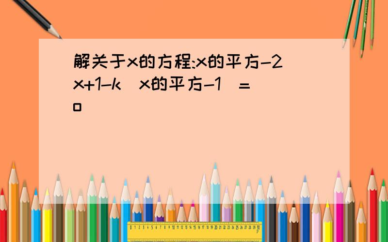 解关于x的方程:x的平方-2x+1-k(x的平方-1)=o