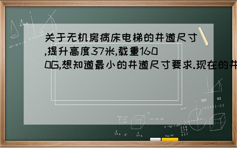 关于无机房病床电梯的井道尺寸,提升高度37米,载重1600G,想知道最小的井道尺寸要求.现在的井道是3050x2700（进深）,2700x3100（进深）.