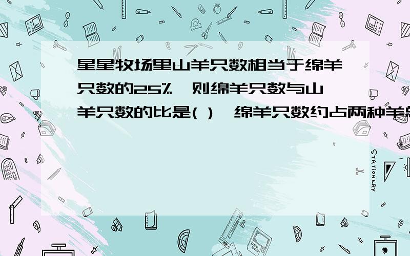 星星牧场里山羊只数相当于绵羊只数的25%,则绵羊只数与山羊只数的比是( ),绵羊只数约占两种羊总数为( )%