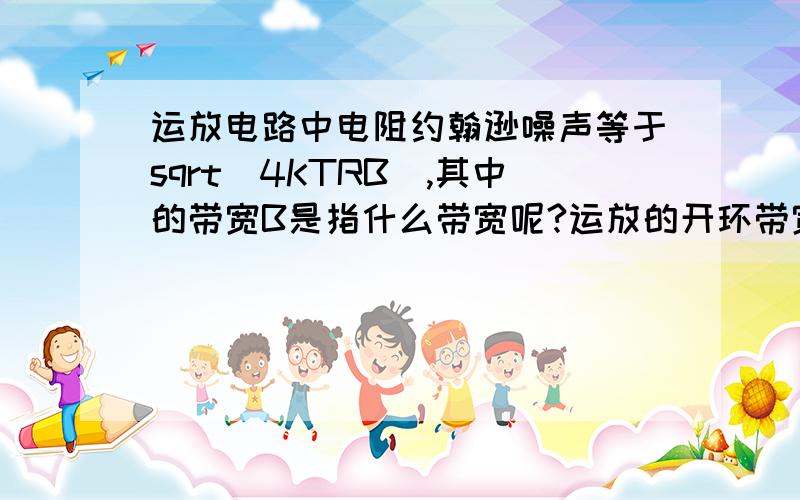 运放电路中电阻约翰逊噪声等于sqrt(4KTRB),其中的带宽B是指什么带宽呢?运放的开环带宽?闭环带宽?