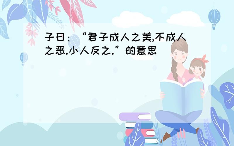 子曰：“君子成人之美,不成人之恶.小人反之.”的意思