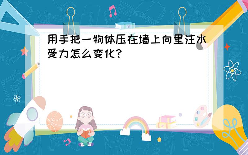 用手把一物体压在墙上向里注水受力怎么变化?