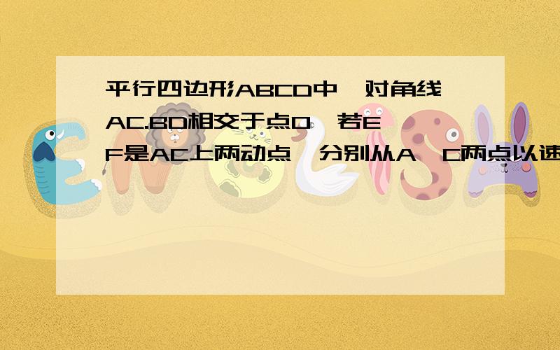 平行四边形ABCD中,对角线AC.BD相交于点O,若E,F是AC上两动点,分别从A,C两点以速度1CM/S 向C,A运动.平行四边形ABCD中,对角线AC、BD相交于点O,若E、F是AC两动点,分别从A、C两点以相同的速度1cm/s向C、A