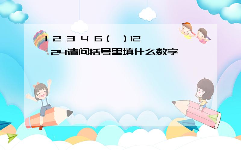 1 2 3 4 6（ ）12 24请问括号里填什么数字