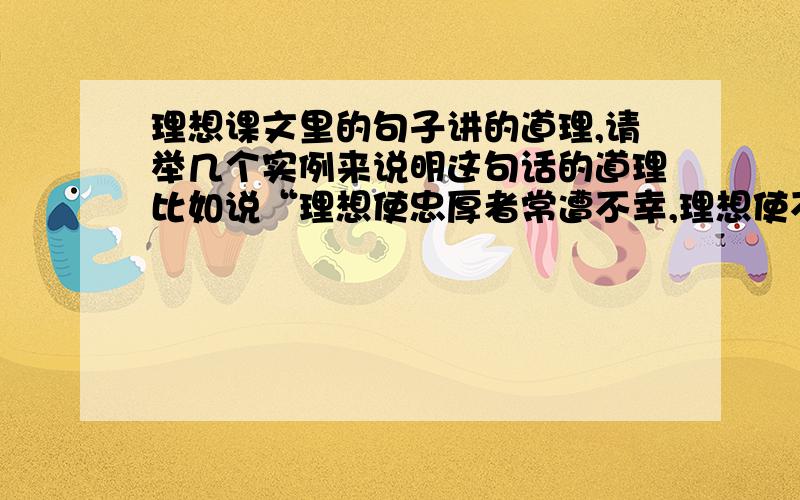 理想课文里的句子讲的道理,请举几个实例来说明这句话的道理比如说“理想使忠厚者常遭不幸,理想使不幸者绝处逢生”举个社会实例（人物经历）来说明这个例子2句