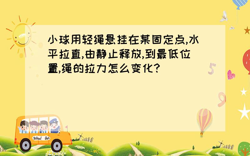 小球用轻绳悬挂在某固定点,水平拉直,由静止释放,到最低位置,绳的拉力怎么变化?