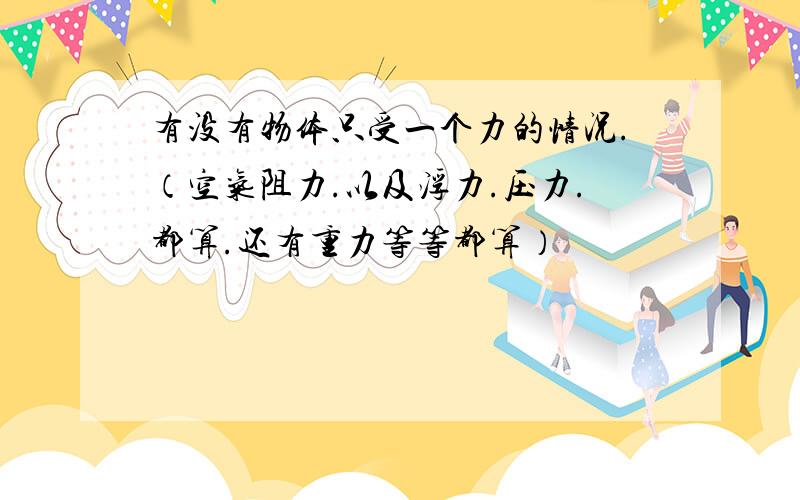 有没有物体只受一个力的情况.（空气阻力.以及浮力.压力.都算.还有重力等等都算）