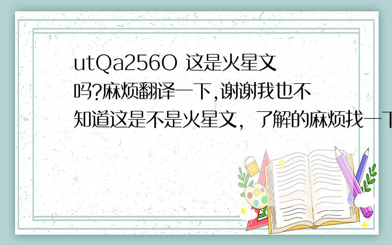 utQa256O 这是火星文吗?麻烦翻译一下,谢谢我也不知道这是不是火星文，了解的麻烦找一下，谢谢