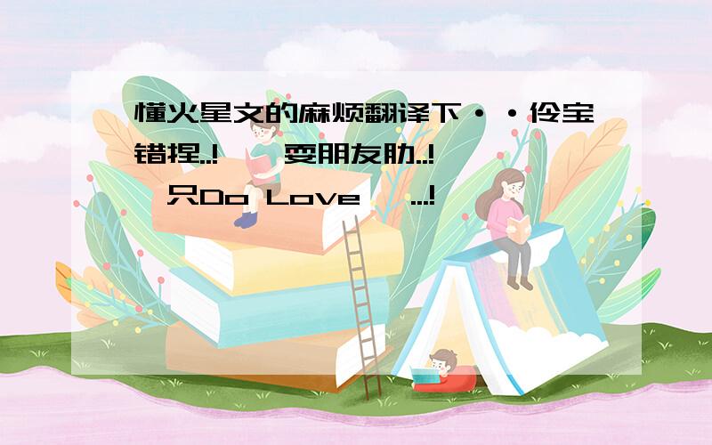 懂火星文的麻烦翻译下··伶宝错捏..!莪罘耍朋友肋..!莪只Do Love 叻...!                                        翻译下下