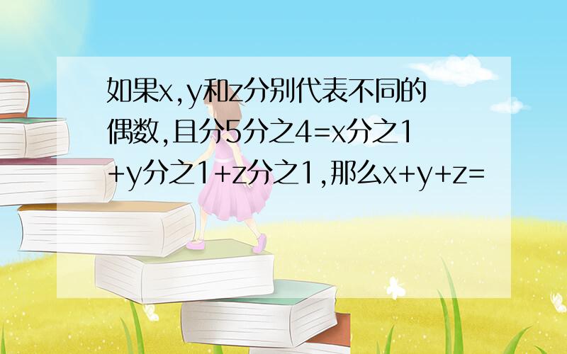 如果x,y和z分别代表不同的偶数,且分5分之4=x分之1+y分之1+z分之1,那么x+y+z=