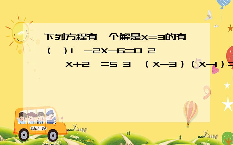 下列方程有一个解是X=3的有（ ）1、-2X-6=0 2、丨X+2丨=5 3、（X-3）（X-1）=0 4、3分之1X=X-2A、1个 B、2个 C、3个 D 、4个