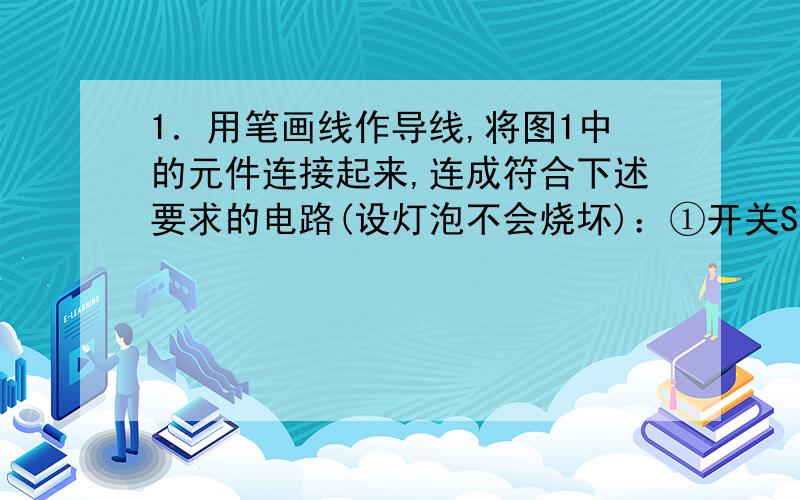 1．用笔画线作导线,将图1中的元件连接起来,连成符合下述要求的电路(设灯泡不会烧坏)：①开关Sl、S2都断我要电路图和实物电路图都要..急