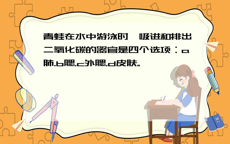 青蛙在水中游泳时,吸进和排出二氧化碳的器官是四个选项：a肺，b腮，c外腮，d皮肤。