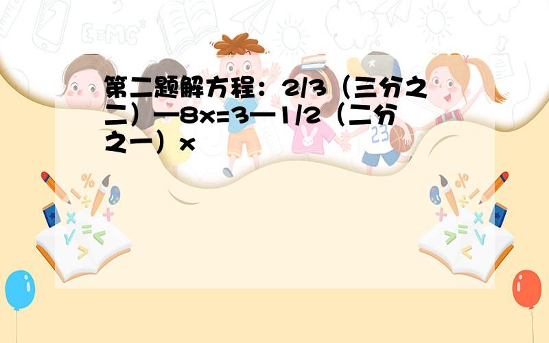 第二题解方程：2/3（三分之二）—8x=3—1/2（二分之一）x