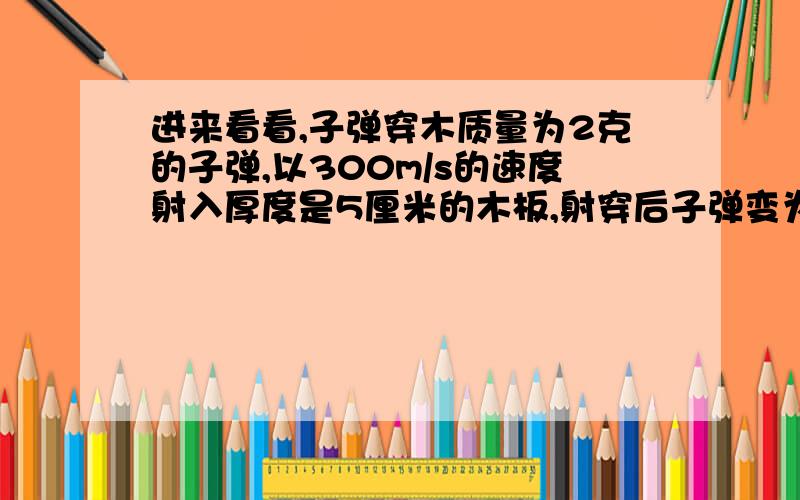 进来看看,子弹穿木质量为2克的子弹,以300m/s的速度射入厚度是5厘米的木板,射穿后子弹变为100m/s,子弹在射穿木板的过程中所受的平均阻力是多少?丄题请大家多多指教,