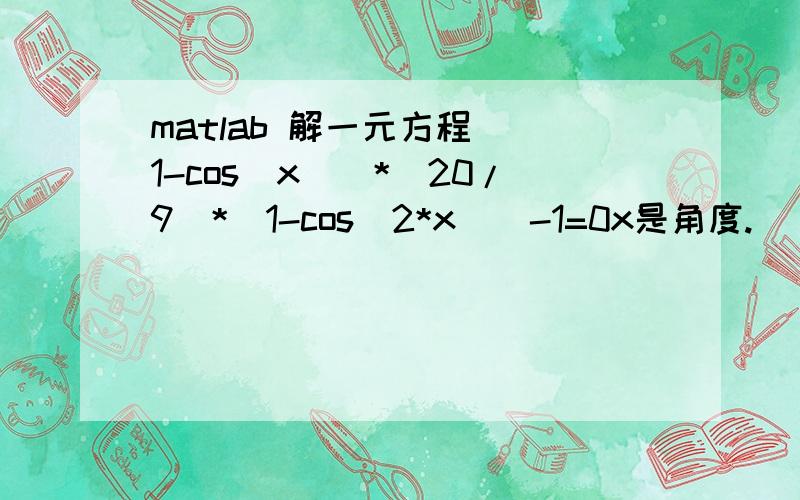 matlab 解一元方程 (1-cos(x))*(20/9)*(1-cos(2*x))-1=0x是角度.
