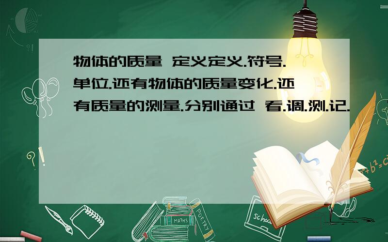 物体的质量 定义定义.符号.单位.还有物体的质量变化.还有质量的测量.分别通过 看.调.测.记.一一写出.还有它的注意事项.