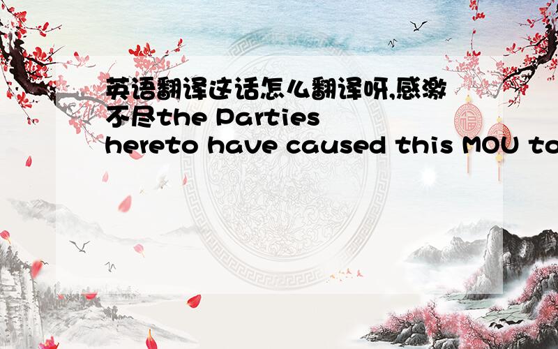 英语翻译这话怎么翻译呀,感激不尽the Parties hereto have caused this MOU to be executed as of the date set forth above by their duly authorized representatives