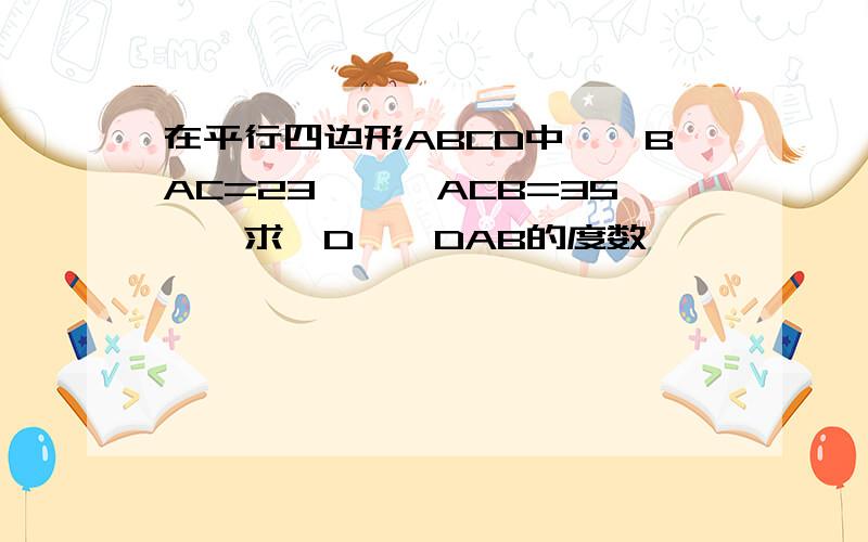 在平行四边形ABCD中,∠BAC=23°,∠ACB=35°,求∠D,∠DAB的度数