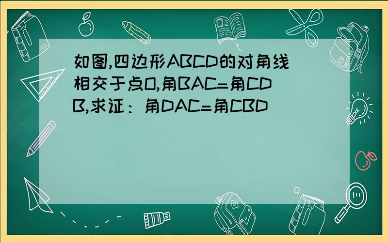 如图,四边形ABCD的对角线相交于点O,角BAC=角CDB,求证：角DAC=角CBD